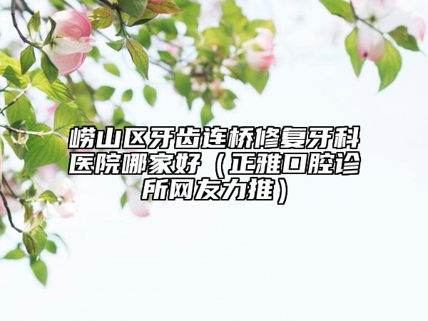 嶗山區(qū)牙齒連橋修復(fù)牙科醫(yī)院哪家好（正雅口腔診所網(wǎng)友力推）