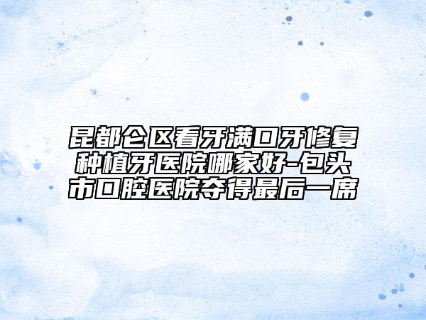 昆都侖區(qū)看牙滿口牙修復種植牙醫(yī)院哪家好-包頭市口腔醫(yī)院奪得最后一席