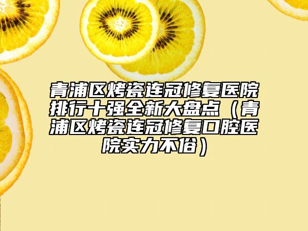 青浦區(qū)烤瓷連冠修復醫(yī)院排行十強全新大盤點(青浦區(qū)烤瓷連冠修復口腔醫(yī)院實力不俗)