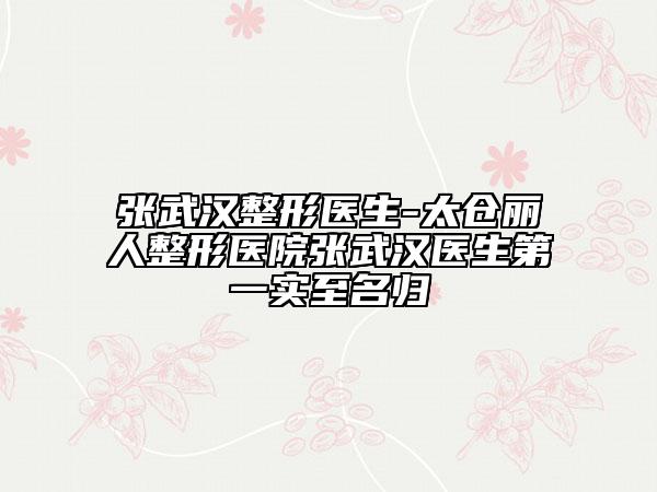 張武漢整形醫(yī)生-太倉麗人整形醫(yī)院張武漢醫(yī)生第一實(shí)至名歸