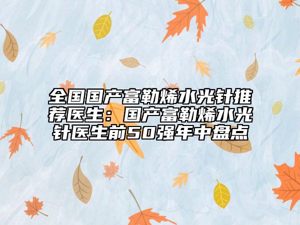 全國國產(chǎn)富勒烯水光針推薦醫(yī)生：國產(chǎn)富勒烯水光針醫(yī)生前50強年中盤點