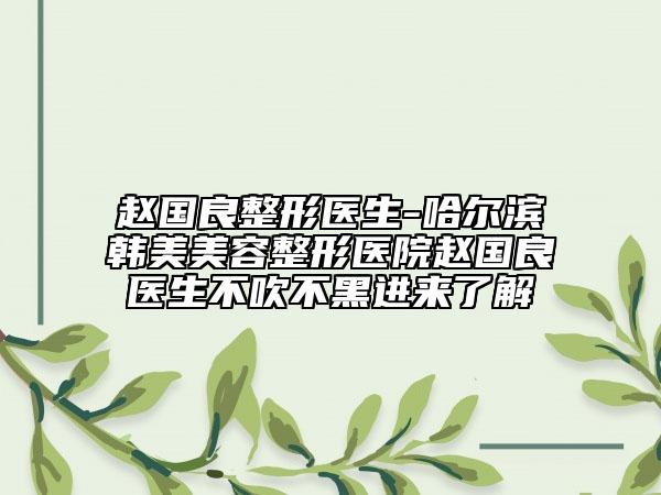 趙國良整形醫(yī)生-哈爾濱韓美美容整形醫(yī)院趙國良醫(yī)生不吹不黑進(jìn)來了解