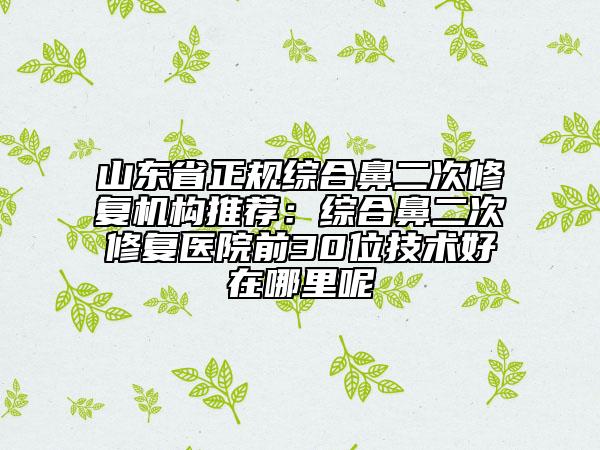 山東省正規(guī)綜合鼻二次修復機構推薦：綜合鼻二次修復醫(yī)院前30位技術好在哪里呢