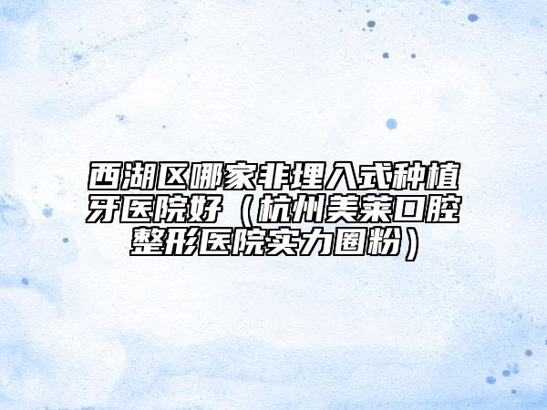 西湖區(qū)哪家非埋入式種植牙醫(yī)院好(杭州美萊口腔整形醫(yī)院實力圈粉)
