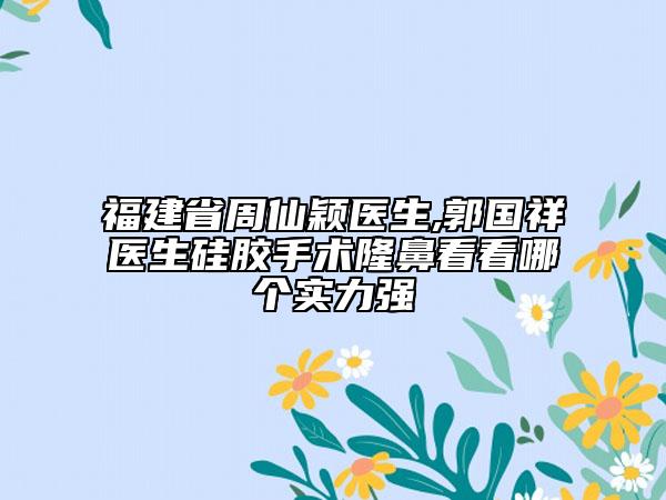 福建省周仙穎醫(yī)生,郭國祥醫(yī)生硅膠手術(shù)隆鼻看看哪個實力強