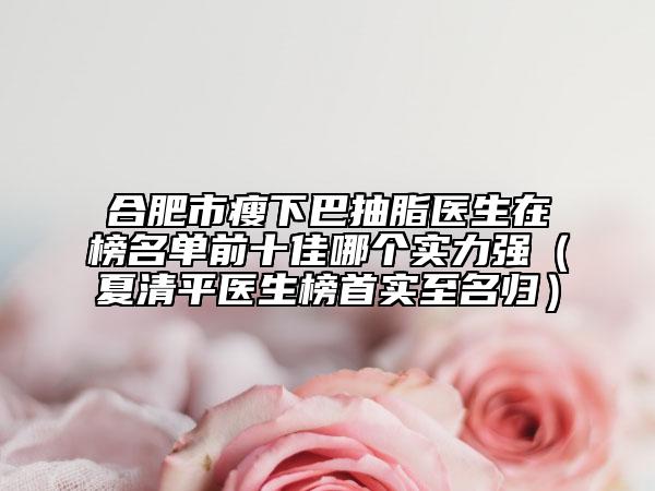 合肥市瘦下巴抽脂醫(yī)生在榜名單前十佳哪個(gè)實(shí)力強(qiáng)(夏清平醫(yī)生榜首實(shí)至名歸)