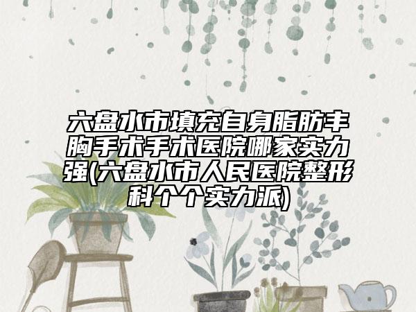 六盤水市填充自身脂肪豐胸手術(shù)手術(shù)醫(yī)院哪家實力強(六盤水市人民醫(yī)院整形科個個實力派)