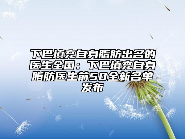下巴填充自身脂肪出名的醫(yī)生全國(guó)：下巴填充自身脂肪醫(yī)生前50全新名單發(fā)布