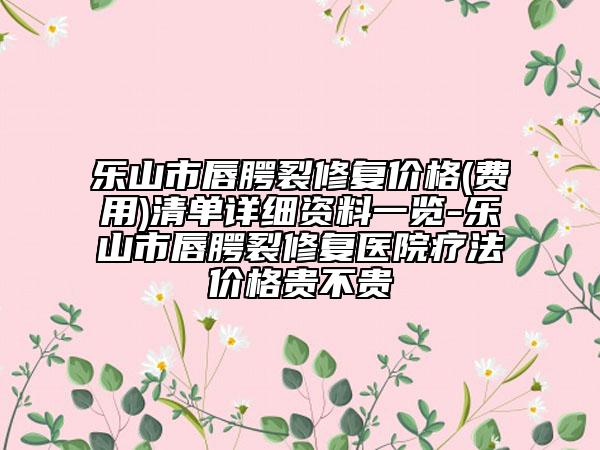 樂(lè)山市唇腭裂修復(fù)價(jià)格(費(fèi)用)清單詳細(xì)資料一覽-樂(lè)山市唇腭裂修復(fù)醫(yī)院療法價(jià)格貴不貴
