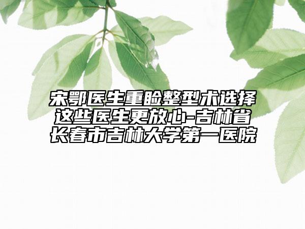 宋鄂醫(yī)生重瞼整型術(shù)選擇這些醫(yī)生更放心-吉林省長春市吉林大學(xué)第一醫(yī)院