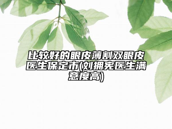 比較好的眼皮薄割雙眼皮醫(yī)生保定市(劉擁憲醫(yī)生滿意度高)