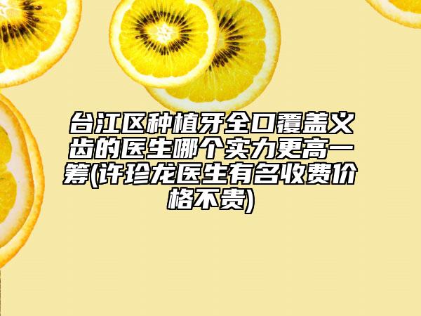 臺(tái)江區(qū)種植牙全口覆蓋義齒的醫(yī)生哪個(gè)實(shí)力更高一籌(許珍龍醫(yī)生有名收費(fèi)價(jià)格不貴)