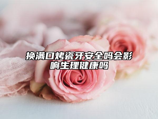 換滿口烤瓷牙安全嗎會影響生理健康嗎