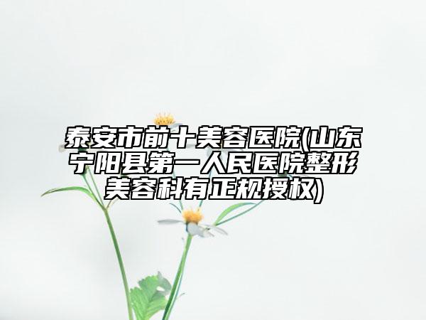 泰安市前十美容醫(yī)院(山東寧陽(yáng)縣第一人民醫(yī)院整形美容科有正規(guī)授權(quán))