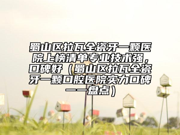 蜀山區(qū)拉瓦全瓷牙一顆醫(yī)院上榜清單專業(yè)技術(shù)強(qiáng)，口碑好（蜀山區(qū)拉瓦全瓷牙一顆口腔醫(yī)院實(shí)力口碑一一盤(pán)點(diǎn)）