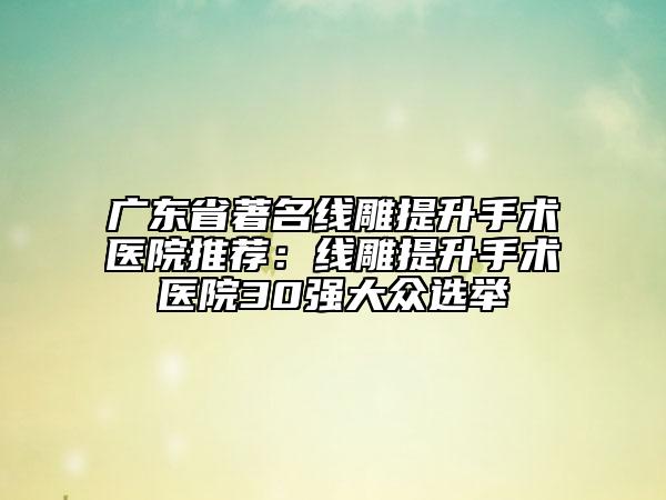廣東省著名線雕提升手術(shù)醫(yī)院推薦：線雕提升手術(shù)醫(yī)院30強大眾選舉