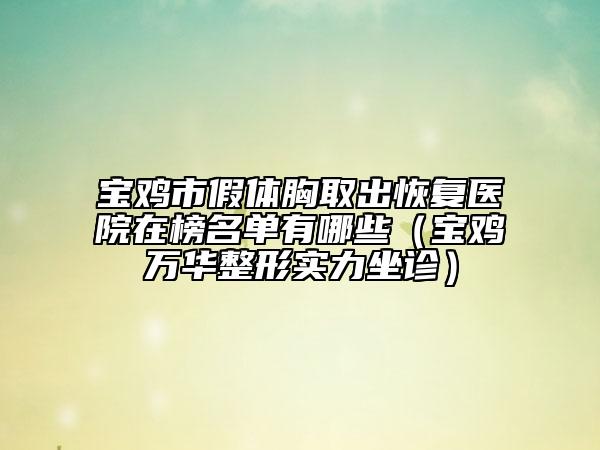 寶雞市假體胸取出恢復(fù)醫(yī)院在榜名單有哪些（寶雞萬(wàn)華整形實(shí)力坐診）