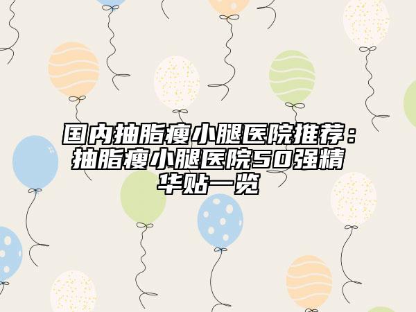 國(guó)內(nèi)抽脂瘦小腿醫(yī)院推薦：抽脂瘦小腿醫(yī)院50強(qiáng)精華貼一覽