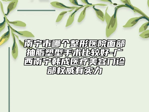南寧市哪個(gè)整形醫(yī)院面部抽脂塑型手術(shù)比較好-廣西南寧韓成醫(yī)療美容門診部權(quán)威有實(shí)力