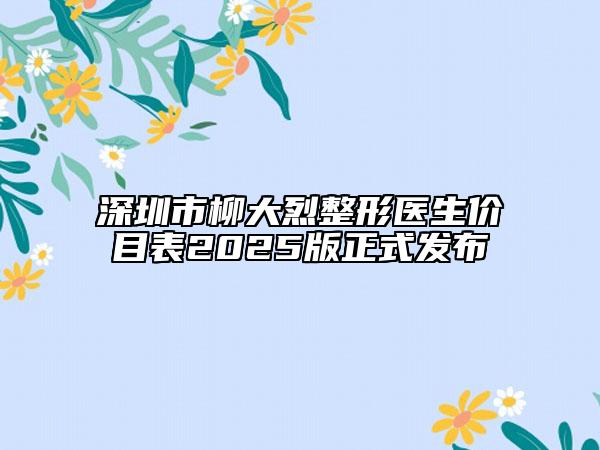 深圳市柳大烈整形醫(yī)生價(jià)目表2025版正式發(fā)布