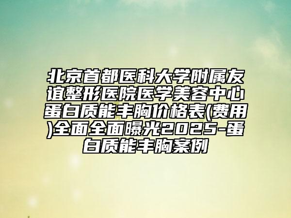 北京首都醫(yī)科大學附屬友誼整形醫(yī)院醫(yī)學美容中心蛋白質(zhì)能豐胸價格表(費用)全面全面曝光2025-蛋白質(zhì)能豐胸案例