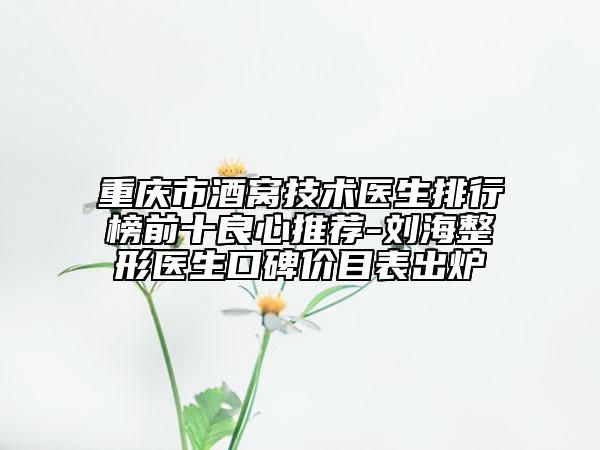 重慶市酒窩技術(shù)醫(yī)生排行榜前十良心推薦-劉海整形醫(yī)生口碑價目表出爐