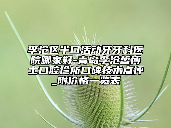 李滄區(qū)半口活動(dòng)牙牙科醫(yī)院哪家好-青島李滄皙博士口腔診所口碑技術(shù)點(diǎn)評(píng)_附價(jià)格一覽表