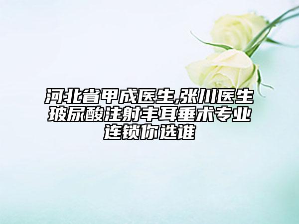 河北省甲成醫(yī)生,張川醫(yī)生玻尿酸注射豐耳垂術(shù)專業(yè)連鎖你選誰