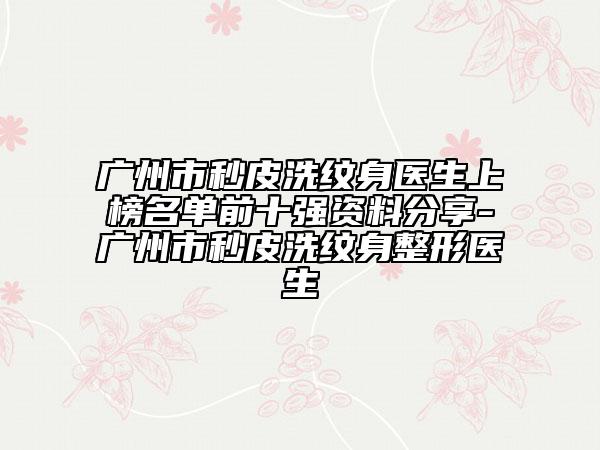 廣州市秒皮洗紋身醫(yī)生上榜名單前十強資料分享-廣州市秒皮洗紋身整形醫(yī)生