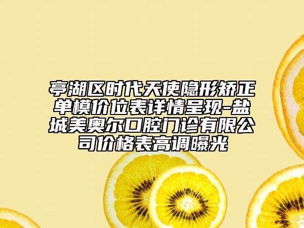 亭湖區(qū)時代天使隱形矯正單模價位表詳情呈現(xiàn)-鹽城美奧爾口腔門診有限公司價格表高調(diào)曝光
