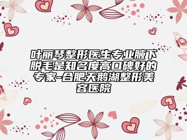 葉麗琴整形醫(yī)生專(zhuān)業(yè)腋下脫毛是知名度高口碑好的專(zhuān)家-合肥天鵝湖整形美容醫(yī)院