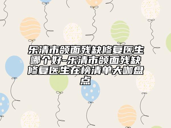 樂清市頜面殘缺修復(fù)醫(yī)生哪個(gè)好-樂清市頜面殘缺修復(fù)醫(yī)生在榜清單大咖盤點(diǎn)
