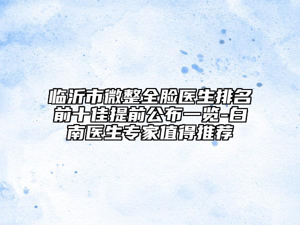 臨沂市微整全臉醫(yī)生排名前十佳提前公布一覽-白南醫(yī)生專家值得推薦