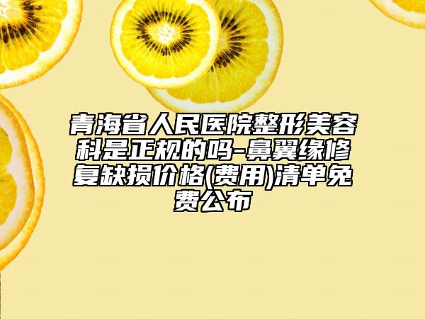 青海省人民醫(yī)院整形美容科是正規(guī)的嗎-鼻翼緣修復缺損價格(費用)清單免費公布