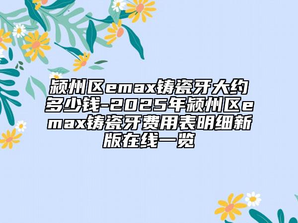 潁州區(qū)emax鑄瓷牙大約多少錢-2025年潁州區(qū)emax鑄瓷牙費(fèi)用表明細(xì)新版在線一覽