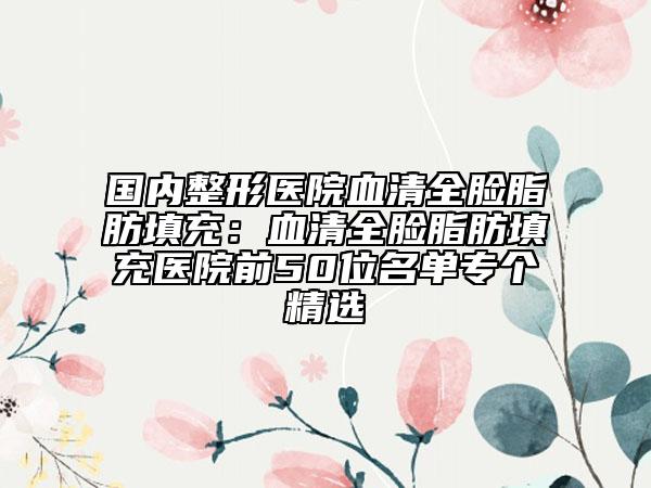 國內(nèi)整形醫(yī)院血清全臉脂肪填充：血清全臉脂肪填充醫(yī)院前50位名單專個精選