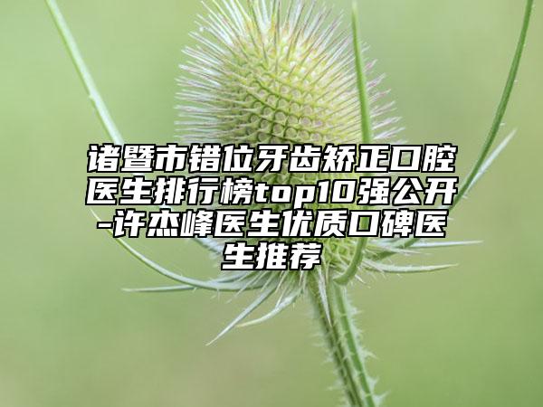 諸暨市錯位牙齒矯正口腔醫(yī)生排行榜top10強公開-許杰峰醫(yī)生優(yōu)質口碑醫(yī)生推薦