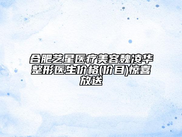 合肥藝星醫(yī)療美容魏凌華整形醫(yī)生價(jià)格(價(jià)目)驚喜放送