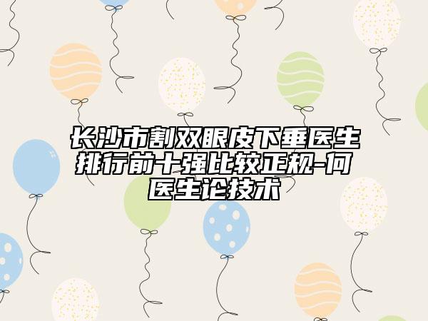長(zhǎng)沙市割雙眼皮下垂醫(yī)生排行前十強(qiáng)比較正規(guī)-何犇醫(yī)生論技術(shù)