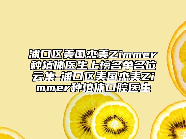 浦口區(qū)美國杰美Zimmer種植體醫(yī)生上榜名單名位云集-浦口區(qū)美國杰美Zimmer種植體口腔醫(yī)生