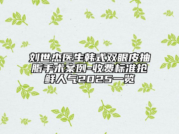 劉世杰醫(yī)生韓式雙眼皮抽脂手術案例-收費標準搶鮮人氣2025一覽