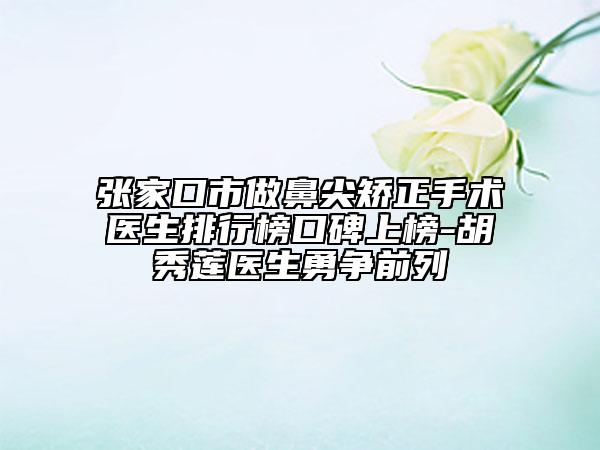 張家口市做鼻尖矯正手術醫(yī)生排行榜口碑上榜-胡秀蓮醫(yī)生勇爭前列