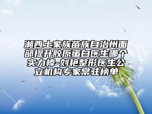 湘西土家族苗族自治州面部提升膠原蛋白醫(yī)生哪個(gè)實(shí)力棒-劉艷整形醫(yī)生公立機(jī)構(gòu)專家常駐榜單