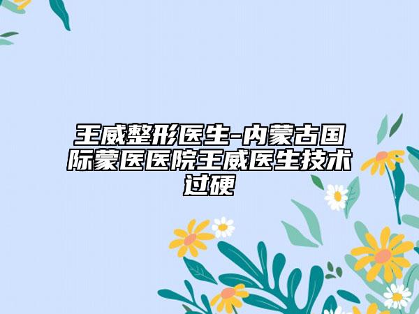 王威整形醫(yī)生-內(nèi)蒙古國際蒙醫(yī)醫(yī)院王威醫(yī)生技術(shù)過硬