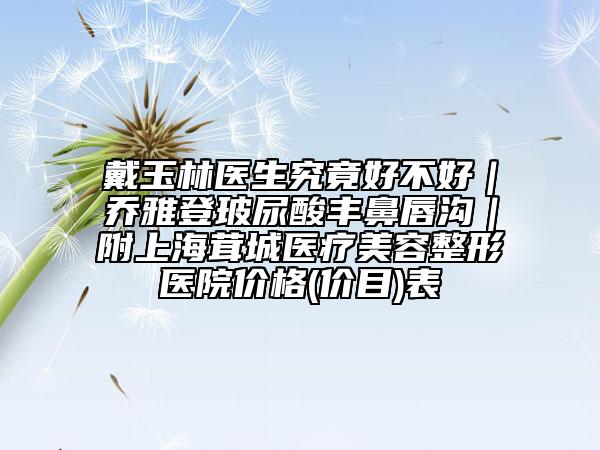 戴玉林醫(yī)生究竟好不好｜喬雅登玻尿酸豐鼻唇溝｜附上海茸城醫(yī)療美容整形醫(yī)院價(jià)格(價(jià)目)表