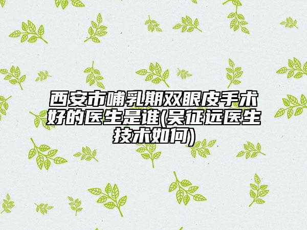 西安市哺乳期雙眼皮手術(shù)好的醫(yī)生是誰(吳征遠(yuǎn)醫(yī)生技術(shù)如何)