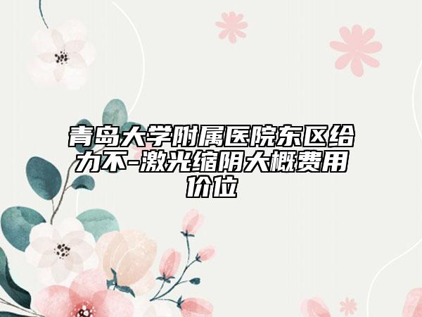 青島大學附屬醫(yī)院東區(qū)給力不-激光縮陰大概費用價位