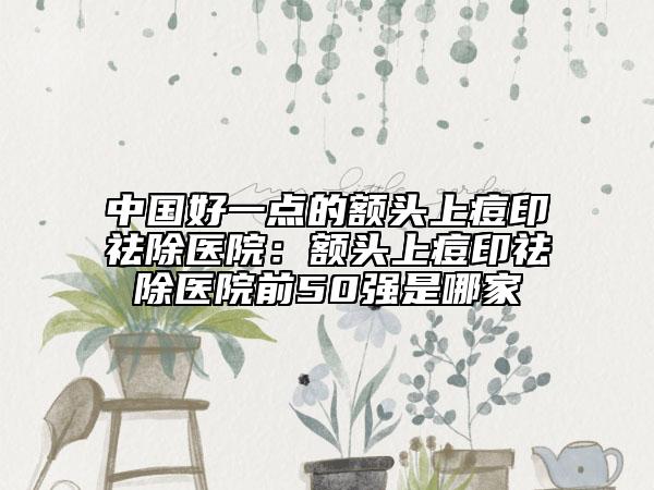 中國好一點的額頭上痘印祛除醫(yī)院：額頭上痘印祛除醫(yī)院前50強是哪家