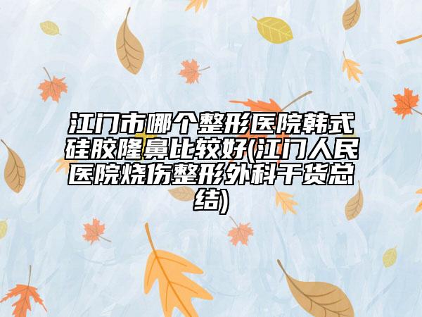 江門市哪個整形醫(yī)院韓式硅膠隆鼻比較好(江門人民醫(yī)院燒傷整形外科干貨總結(jié))
