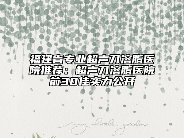 福建省專業(yè)超聲刀溶脂醫(yī)院推薦：超聲刀溶脂醫(yī)院前30佳實(shí)力公開